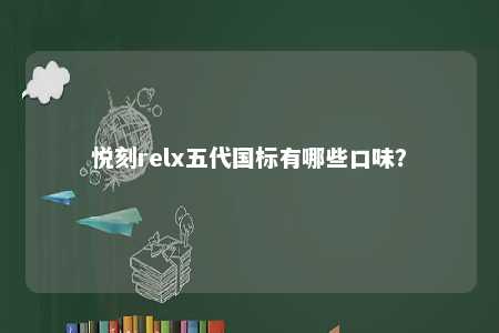 悦刻relx五代国标有哪些口味？ 